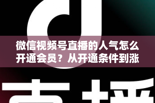 微信视频号直播的人气怎么开通会员？从开通条件到涨人气技巧的全流程实战指南