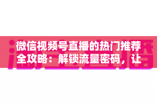 微信视频号直播的热门推荐全攻略:解锁流量密码,让你的直播间快速出圈 微信视频号直播的热门推荐全攻略:解锁流量密码,让你的直播间快速出圈