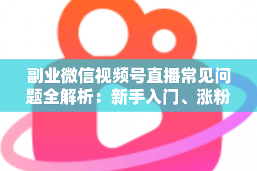副业微信视频号直播常见问题全解析:新手入门、涨粉变现与避坑指南一篇文章讲透 副业微信视频号直播常见问题全解析:新手入门、涨粉变现与避坑指南一篇文章讲透