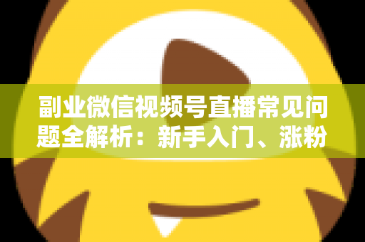 副业微信视频号直播常见问题全解析:新手入门、涨粉变现与避坑指南一篇文章讲透 副业微信视频号直播常见问题全解析:新手入门、涨粉变现与避坑指南一篇文章讲透