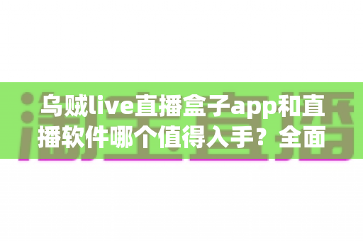 乌贼live直播盒子app和直播软件哪个值得入手？全面对比分析与选购指南帮你一次看懂