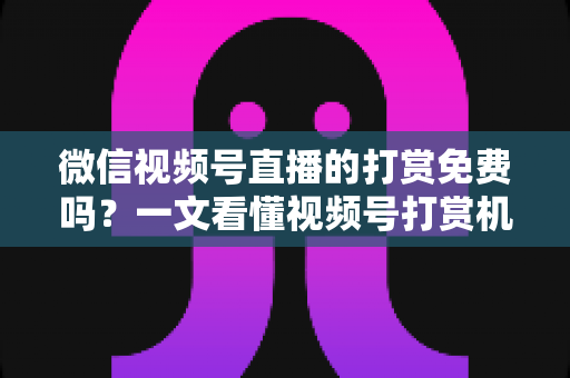 微信视频号直播的打赏免费吗?一文看懂视频号打赏机制、费用与提现规则 微信视频号直播的打赏免费吗?一文看懂视频号打赏机制、费用与提现规则