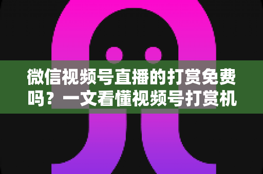 微信视频号直播的打赏免费吗?一文看懂视频号打赏机制、费用与提现规则 微信视频号直播的打赏免费吗?一文看懂视频号打赏机制、费用与提现规则