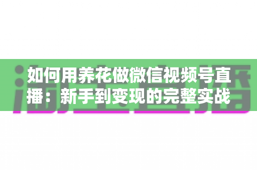 如何用养花做微信视频号直播:新手到变现的完整实战指南 如何用养花做微信视频号直播:新手到变现的完整实战指南