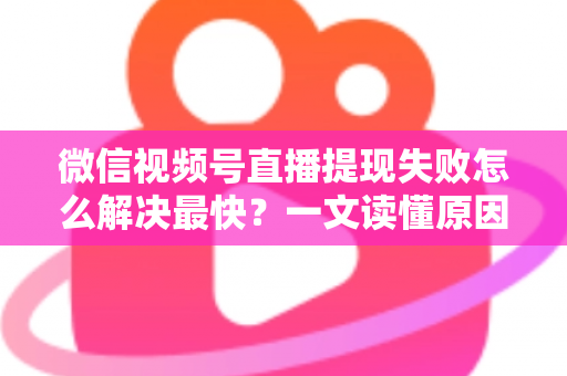 微信视频号直播提现失败怎么解决最快?一文读懂原因排查与高效处理指南 微信视频号直播提现失败怎么解决最快?一文读懂原因排查与高效处理指南