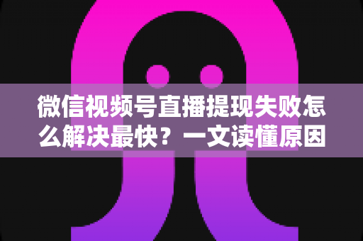 微信视频号直播提现失败怎么解决最快?一文读懂原因排查与高效处理指南 微信视频号直播提现失败怎么解决最快?一文读懂原因排查与高效处理指南