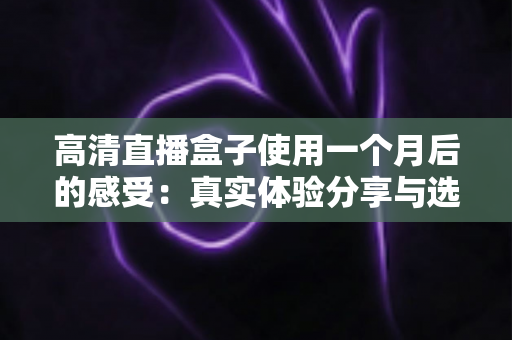 高清直播盒子使用一个月后的感受：真实体验分享与选购避坑指南