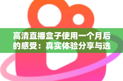 高清直播盒子使用一个月后的感受：真实体验分享与选购避坑指南