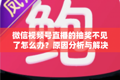 微信视频号直播的抽奖不见了怎么办?原因分析与解决方法全攻略 微信视频号直播的抽奖不见了怎么办?原因分析与解决方法全攻略