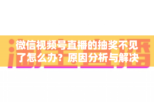 微信视频号直播的抽奖不见了怎么办?原因分析与解决方法全攻略 微信视频号直播的抽奖不见了怎么办?原因分析与解决方法全攻略