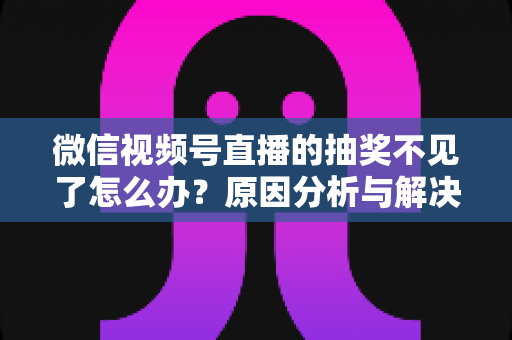 微信视频号直播的抽奖不见了怎么办?原因分析与解决方法全攻略 微信视频号直播的抽奖不见了怎么办?原因分析与解决方法全攻略