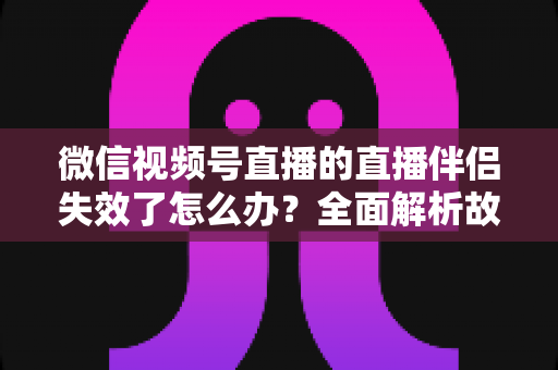 微信视频号直播的直播伴侣失效了怎么办？全面解析故障原因与实用解决方案，助你快速恢复直播
