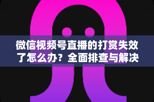 微信视频号直播的打赏失效了怎么办？全面排查与解决方案指南