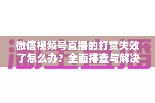 微信视频号直播的打赏失效了怎么办？全面排查与解决方案指南