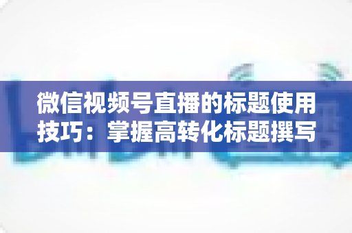微信视频号直播的标题使用技巧:掌握高转化标题撰写方法,快速提升直播间人气与观看时长 微信视频号直播的标题使用技巧:掌握高转化标题撰写方法,快速提升直播间人气与观看时长