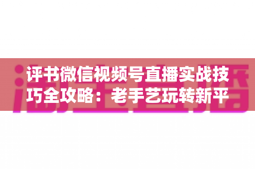 评书微信视频号直播实战技巧全攻略:老手艺玩转新平台,让传统曲艺直播圈粉变现两不误 评书微信视频号直播实战技巧全攻略:老手艺玩转新平台,让传统曲艺直播圈粉变现两不误
