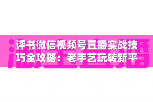 评书微信视频号直播实战技巧全攻略:老手艺玩转新平台,让传统曲艺直播圈粉变现两不误 评书微信视频号直播实战技巧全攻略:老手艺玩转新平台,让传统曲艺直播圈粉变现两不误