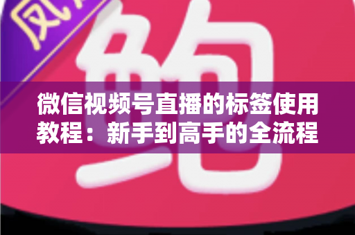 微信视频号直播的标签使用教程：新手到高手的全流程实战指南，快速提升直播间流量与曝光