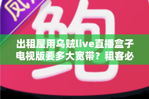 出租屋用乌贼live直播盒子电视版要多大宽带?租客必看的带宽选择与流畅观看全攻略 出租屋用乌贼live直播盒子电视版要多大宽带?租客必看的带宽选择与流畅观看全攻略
