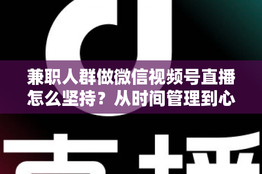 兼职人群做微信视频号直播怎么坚持?从时间管理到心态建设,一份助你长期深耕的实战指南 兼职人群做微信视频号直播怎么坚持?从时间管理到心态建设,一份助你长期深耕的实战指南