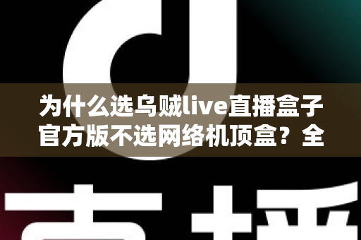 为什么选乌贼live直播盒子官方版不选网络机顶盒?全面解析家庭影音设备的选择之道 为什么选乌贼live直播盒子官方版不选网络机顶盒?全面解析家庭影音设备的选择之道