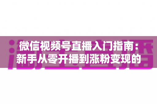 微信视频号直播入门指南：新手从零开播到涨粉变现的全流程详解