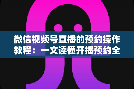 微信视频号直播的预约操作教程：一文读懂开播预约全流程，让人气提前锁定