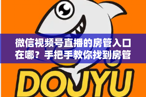微信视频号直播的房管入口在哪?手把手教你找到房管设置入口,轻松管理直播间 微信视频号直播的房管入口在哪?手把手教你找到房管设置入口,轻松管理直播间