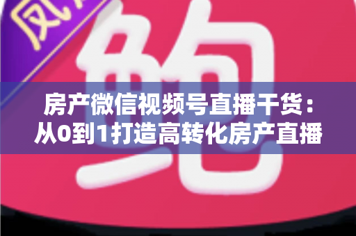 房产微信视频号直播干货:从0到1打造高转化房产直播间的实战指南 房产微信视频号直播干货:从0到1打造高转化房产直播间的实战指南