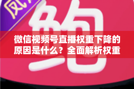 微信视频号直播权重下降的原因是什么?全面解析权重下滑背后的真相与应对策略 微信视频号直播权重下降的原因是什么?全面解析权重下滑背后的真相与应对策略