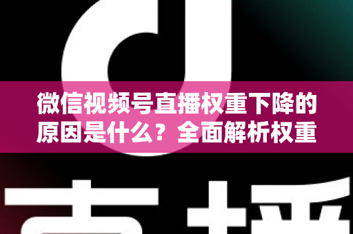 微信视频号直播权重下降的原因是什么?全面解析权重下滑背后的真相与应对策略 微信视频号直播权重下降的原因是什么?全面解析权重下滑背后的真相与应对策略