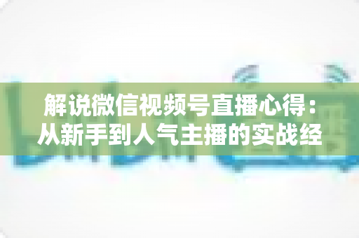 解说微信视频号直播心得:从新手到人气主播的实战经验与运营策略全面分享 解说微信视频号直播心得:从新手到人气主播的实战经验与运营策略全面分享