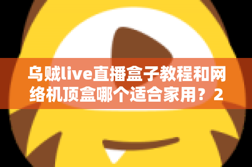 乌贼live直播盒子教程和网络机顶盒哪个适合家用？2025年家庭观影设备最全选购指南