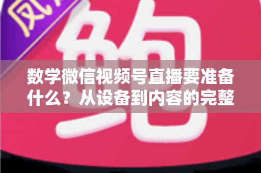 数学微信视频号直播要准备什么?从设备到内容的完整开播攻略 数学微信视频号直播要准备什么?从设备到内容的完整开播攻略