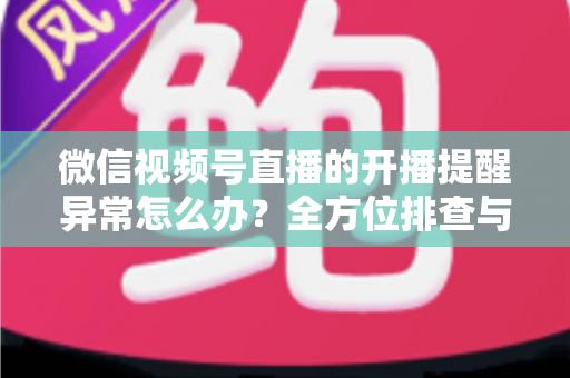 微信视频号直播的开播提醒异常怎么办?全方位排查与修复指南,助您不错过任何精彩直播 微信视频号直播的开播提醒异常怎么办?全方位排查与修复指南,助您不错过任何精彩直播