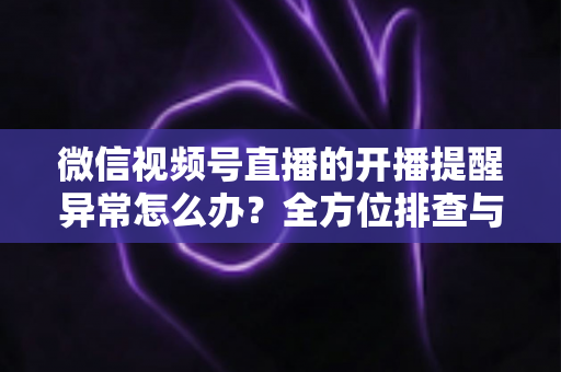 微信视频号直播的开播提醒异常怎么办?全方位排查与修复指南,助您不错过任何精彩直播 微信视频号直播的开播提醒异常怎么办?全方位排查与修复指南,助您不错过任何精彩直播