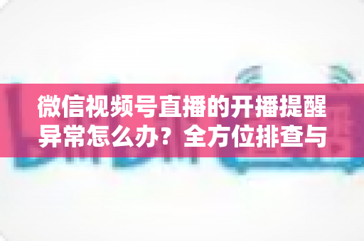微信视频号直播的开播提醒异常怎么办?全方位排查与修复指南,助您不错过任何精彩直播 微信视频号直播的开播提醒异常怎么办?全方位排查与修复指南,助您不错过任何精彩直播