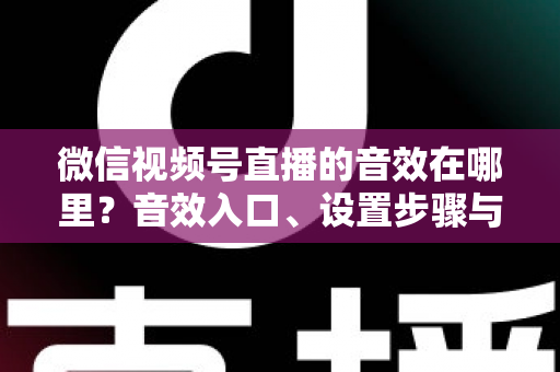微信视频号直播的音效在哪里？音效入口、设置步骤与实用技巧全解析