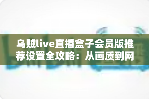 乌贼live直播盒子会员版推荐设置全攻略:从画质到网络的完整优化指南,助你解锁流畅高清直播新体验 乌贼live直播盒子会员版推荐设置全攻略:从画质到网络的完整优化指南,助你解锁流畅高清直播新体验