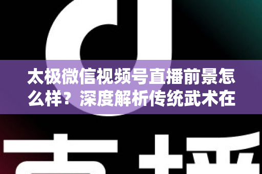 太极微信视频号直播前景怎么样?深度解析传统武术在短视频直播时代的机遇与挑战 太极微信视频号直播前景怎么样?深度解析传统武术在短视频直播时代的机遇与挑战