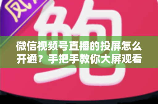 微信视频号直播的投屏怎么开通?手把手教你大屏观看与开播投屏全流程 微信视频号直播的投屏怎么开通?手把手教你大屏观看与开播投屏全流程