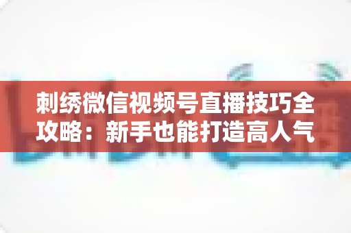 刺绣微信视频号直播技巧全攻略：新手也能打造高人气手工直播间
