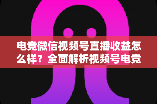 电竞微信视频号直播收益怎么样?全面解析视频号电竞直播的赚钱方式与真实收入水平 电竞微信视频号直播收益怎么样?全面解析视频号电竞直播的赚钱方式与真实收入水平