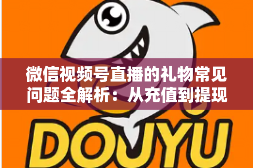 微信视频号直播的礼物常见问题全解析：从充值到提现，主播与观众必备的实用指南