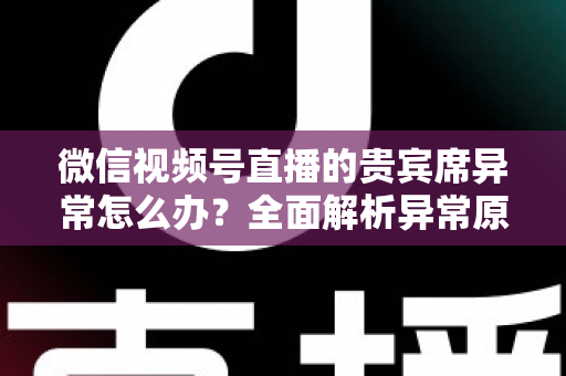 微信视频号直播的贵宾席异常怎么办？全面解析异常原因与快速解决方案