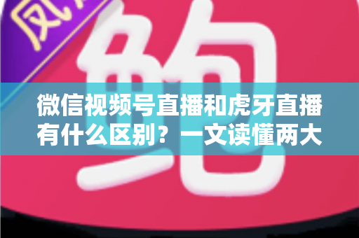 微信视频号直播和虎牙直播有什么区别?一文读懂两大直播平台的定位、玩法与变现差异 微信视频号直播和虎牙直播有什么区别?一文读懂两大直播平台的定位、玩法与变现差异