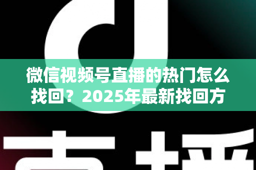 微信视频号直播的热门怎么找回?2025年最新找回方法与运营技巧全解析 微信视频号直播的热门怎么找回?2025年最新找回方法与运营技巧全解析