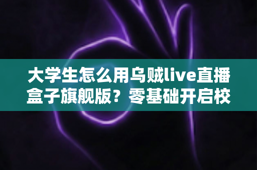 大学生怎么用乌贼live直播盒子旗舰版?零基础开启校园直播之旅的实用指南 大学生怎么用乌贼live直播盒子旗舰版?零基础开启校园直播之旅的实用指南