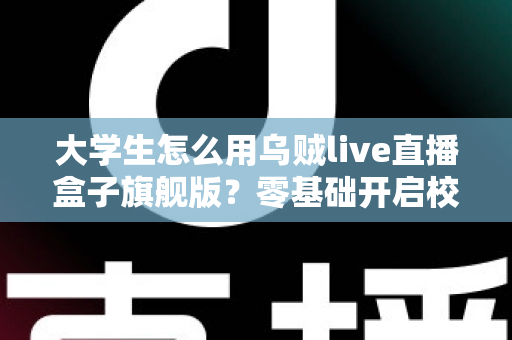 大学生怎么用乌贼live直播盒子旗舰版?零基础开启校园直播之旅的实用指南 大学生怎么用乌贼live直播盒子旗舰版?零基础开启校园直播之旅的实用指南