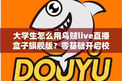 大学生怎么用乌贼live直播盒子旗舰版?零基础开启校园直播之旅的实用指南 大学生怎么用乌贼live直播盒子旗舰版?零基础开启校园直播之旅的实用指南